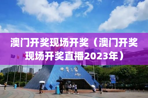 澳门开奖现场开奖（澳门开奖现场开奖直播2023年）