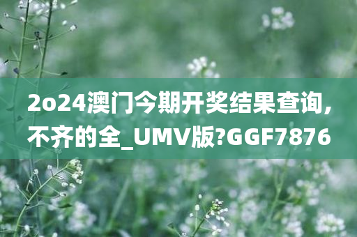 2o24澳门今期开奖结果查询,不齐的全_UMV版?GGF7876