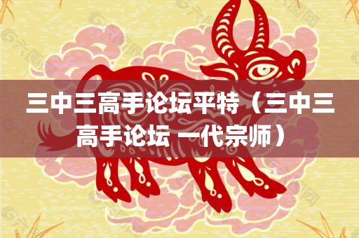 三中三高手论坛平特（三中三高手论坛 一代宗师）