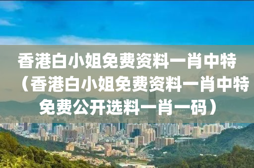 香港白小姐免费资料一肖中特（香港白小姐免费资料一肖中特免费公开选料一肖一码）