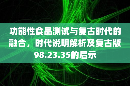 功能性食品测试与复古时代的融合，时代说明解析及复古版98.23.35的启示