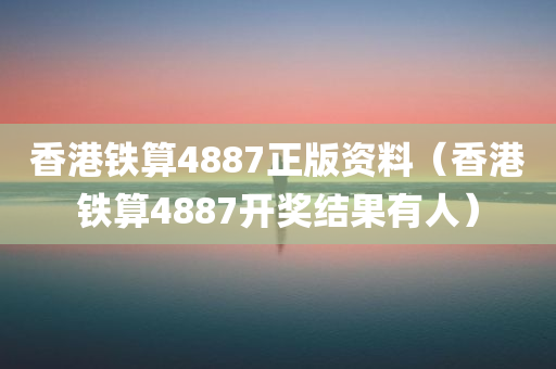 香港铁算4887正版资料（香港铁算4887开奖结果有人）