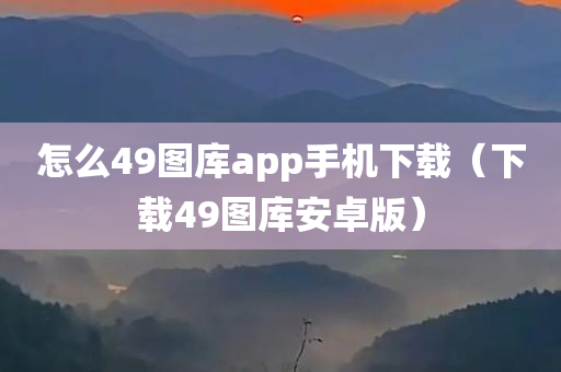 怎么49图库app手机下载（下载49图库安卓版）