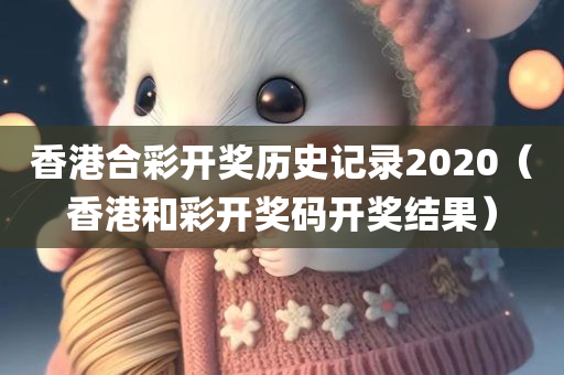 香港合彩开奖历史记录2020（香港和彩开奖码开奖结果）