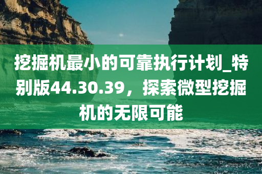 挖掘机最小的可靠执行计划_特别版44.30.39，探索微型挖掘机的无限可能