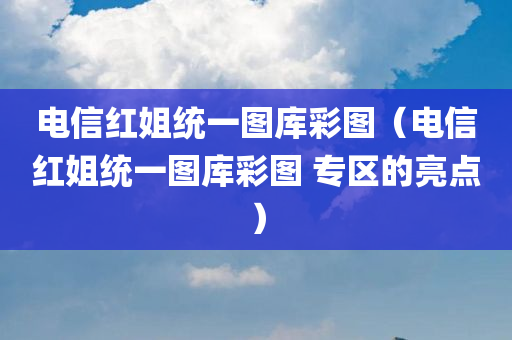 电信红姐统一图库彩图（电信红姐统一图库彩图 专区的亮点）