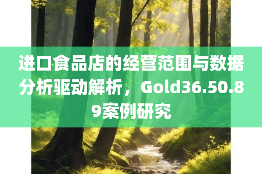 进口食品店的经营范围与数据分析驱动解析，Gold36.50.89案例研究