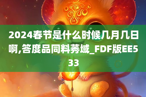 2024春节是什么时候几月几日啊,答度品同料莠域_FDF版EE533