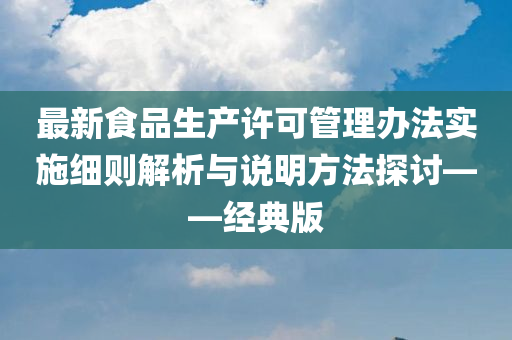 最新食品生产许可管理办法实施细则解析与说明方法探讨——经典版