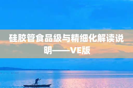 硅胶管食品级与精细化解读说明——VE版