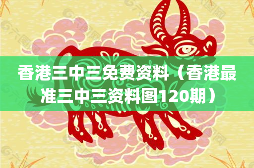 香港三中三免费资料（香港最准三中三资料图120期）