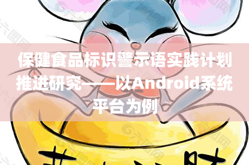 保健食品标识警示语实践计划推进研究——以Android系统平台为例