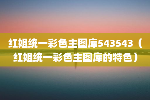 红姐统一彩色主图库543543（红姐统一彩色主图库的特色）