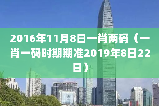 2016年11月8日一肖两码（一肖一码时期期准2019年8日22日）