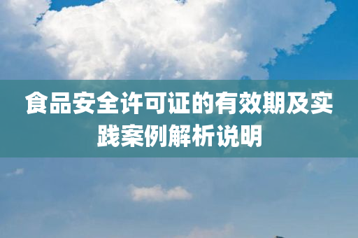 食品安全许可证的有效期及实践案例解析说明