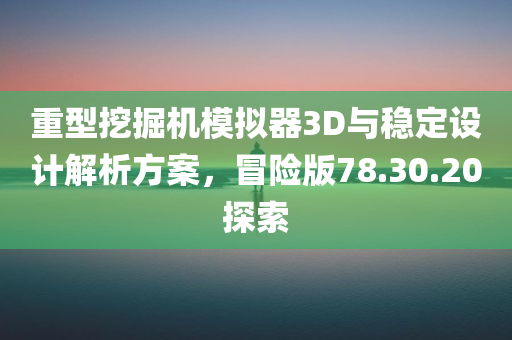 重型挖掘机模拟器3D与稳定设计解析方案，冒险版78.30.20探索