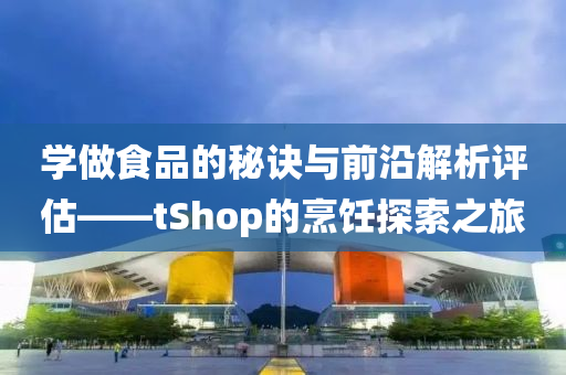 学做食品的秘诀与前沿解析评估——tShop的烹饪探索之旅