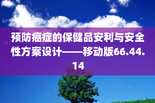 预防癌症的保健品安利与安全性方案设计——移动版66.44.14