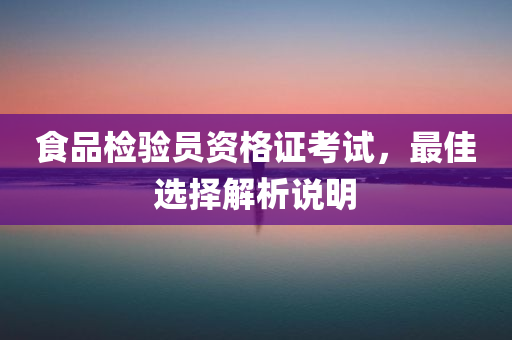 食品检验员资格证考试，最佳选择解析说明