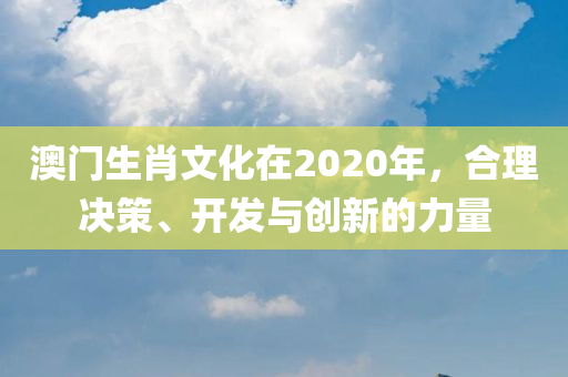 澳门生肖文化在2020年，合理决策、开发与创新的力量