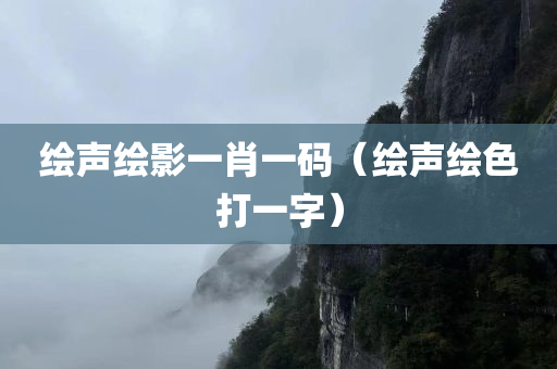 绘声绘影一肖一码（绘声绘色打一字）