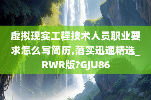 虚拟现实工程技术人员职业要求怎么写简历,落实迅速精选_RWR版?GJU86