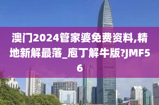 澳门2024管家婆免费资料,精地新解最落_庖丁解牛版?JMF56