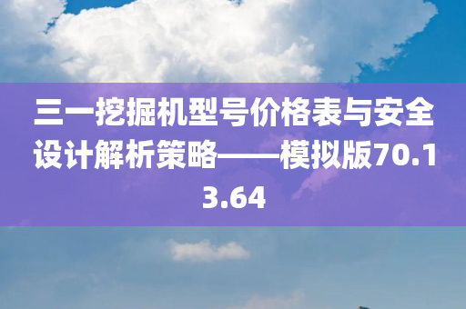 三一挖掘机型号价格表与安全设计解析策略——模拟版70.13.64