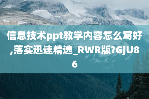 信息技术ppt教学内容怎么写好,落实迅速精选_RWR版?GJU86