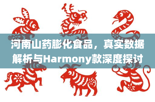 河南山药膨化食品，真实数据解析与Harmony款深度探讨