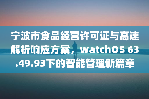 宁波市食品经营许可证与高速解析响应方案，watchOS 63.49.93下的智能管理新篇章