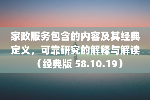 家政服务包含的内容及其经典定义，可靠研究的解释与解读（经典版 58.10.19）