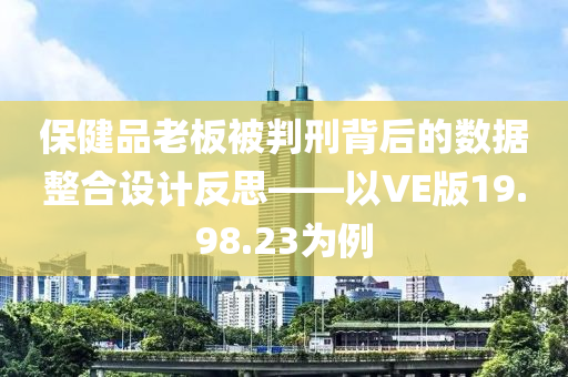 保健品老板被判刑背后的数据整合设计反思——以VE版19.98.23为例