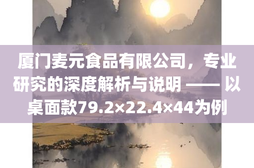 厦门麦元食品有限公司，专业研究的深度解析与说明 —— 以桌面款79.2×22.4×44为例