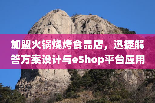 加盟火锅烧烤食品店，迅捷解答方案设计与eShop平台应用