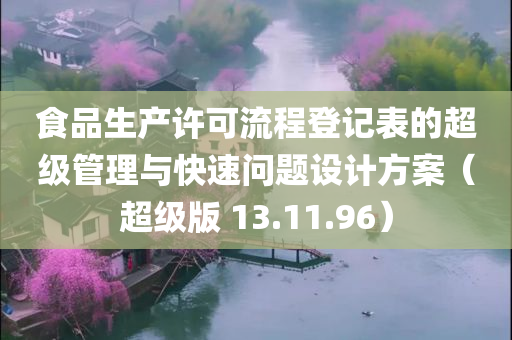 食品生产许可流程登记表的超级管理与快速问题设计方案（超级版 13.11.96）