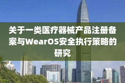 关于一类医疗器械产品注册备案与WearOS安全执行策略的研究