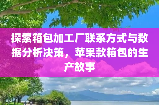 探索箱包加工厂联系方式与数据分析决策，苹果款箱包的生产故事