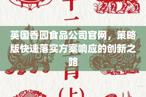 英国香园食品公司官网，策略版快速落实方案响应的创新之路