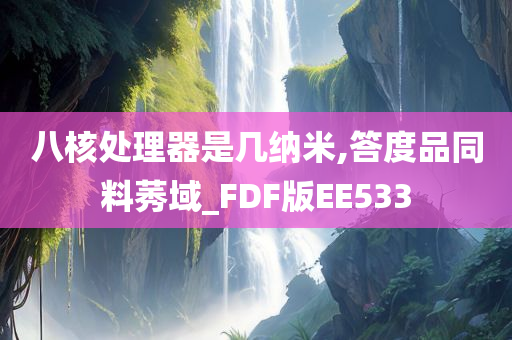 八核处理器是几纳米,答度品同料莠域_FDF版EE533