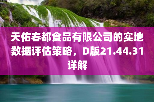 天佑春都食品有限公司的实地数据评估策略，D版21.44.31详解