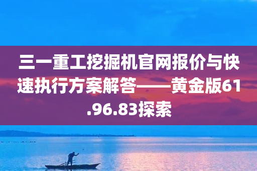 三一重工挖掘机官网报价与快速执行方案解答——黄金版61.96.83探索