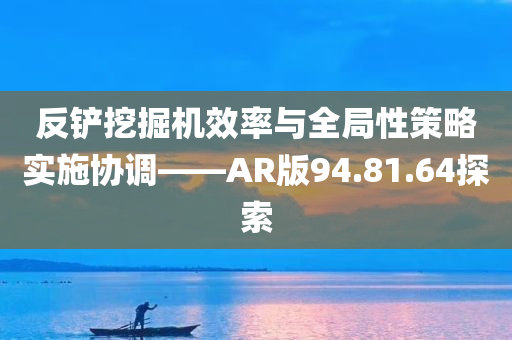 反铲挖掘机效率与全局性策略实施协调——AR版94.81.64探索