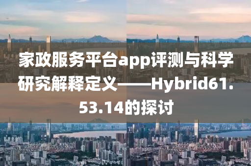 家政服务平台app评测与科学研究解释定义——Hybrid61.53.14的探讨