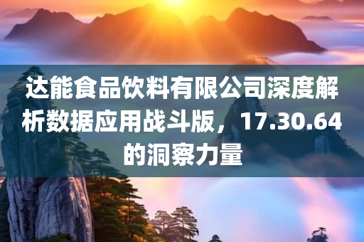 达能食品饮料有限公司深度解析数据应用战斗版，17.30.64的洞察力量