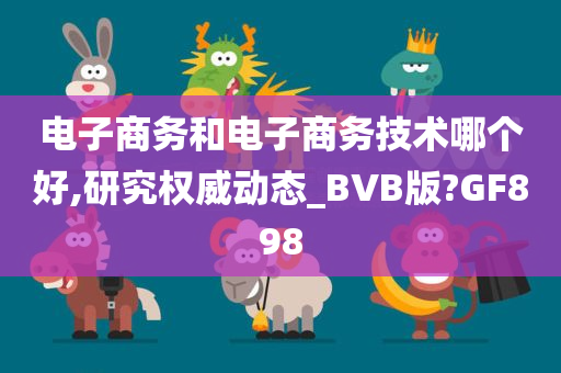 电子商务和电子商务技术哪个好,研究权威动态_BVB版?GF898