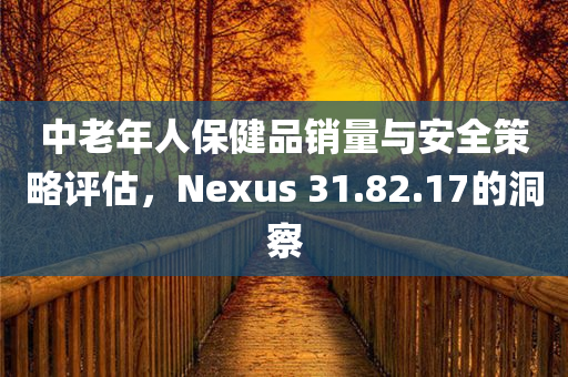 中老年人保健品销量与安全策略评估，Nexus 31.82.17的洞察