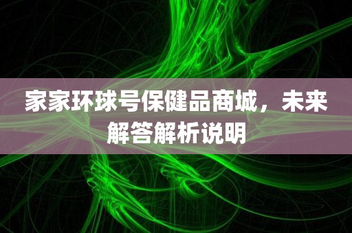 家家环球号保健品商城，未来解答解析说明