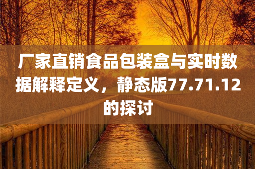 厂家直销食品包装盒与实时数据解释定义，静态版77.71.12的探讨