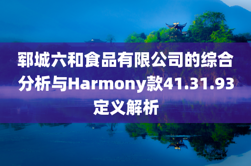 郓城六和食品有限公司的综合分析与Harmony款41.31.93定义解析